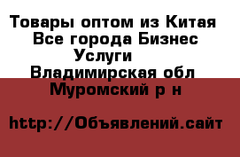 Товары оптом из Китая  - Все города Бизнес » Услуги   . Владимирская обл.,Муромский р-н